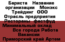 Бариста › Название организации ­ Монэкс Трейдинг, ООО › Отрасль предприятия ­ Рестораны, фастфуд › Минимальный оклад ­ 26 200 - Все города Работа » Вакансии   . Приморский край,Артем г.